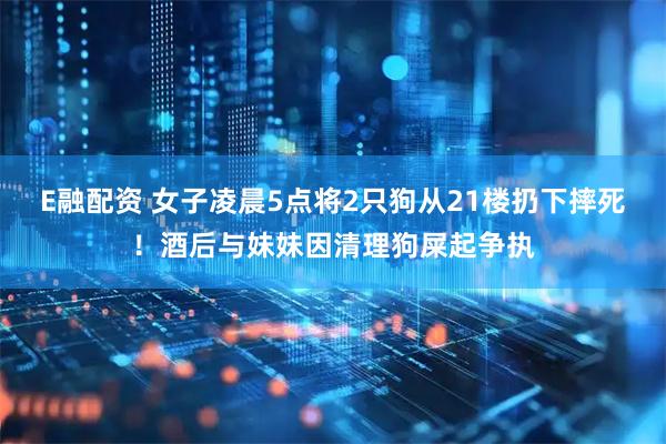 E融配资 女子凌晨5点将2只狗从21楼扔下摔死！酒后与妹妹因清理狗屎起争执