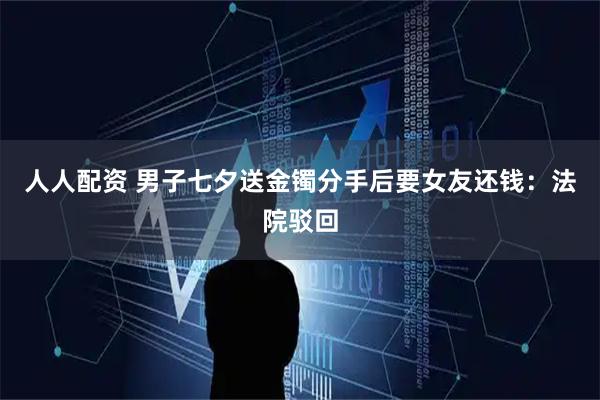人人配资 男子七夕送金镯分手后要女友还钱：法院驳回