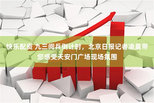 快乐配资 九三阅兵倒计时，北京日报记者凌晨带您感受天安门广场现场氛围