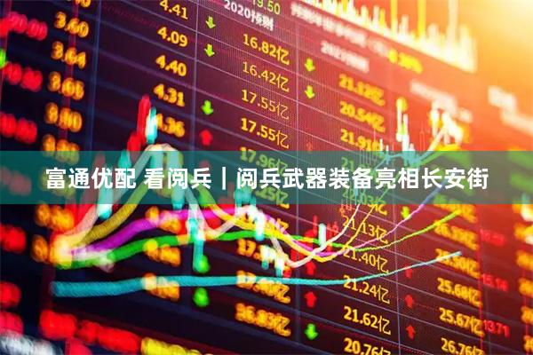 富通优配 看阅兵｜阅兵武器装备亮相长安街