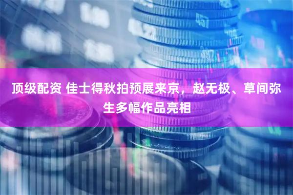 顶级配资 佳士得秋拍预展来京，赵无极、草间弥生多幅作品亮相
