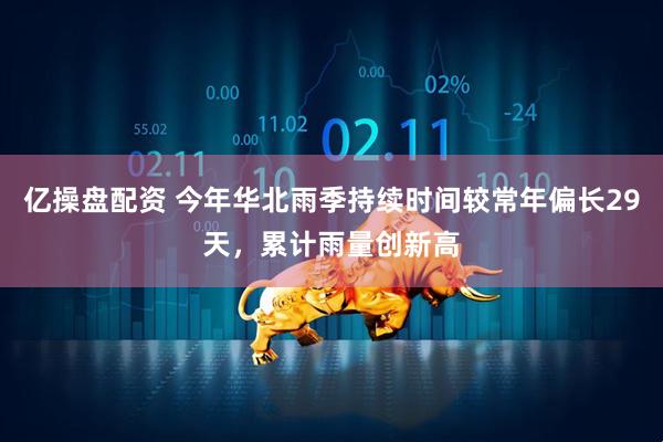 亿操盘配资 今年华北雨季持续时间较常年偏长29天，累计雨量创新高