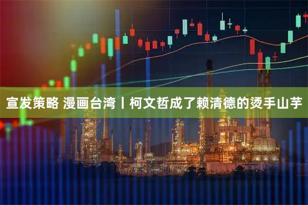 宣发策略 漫画台湾丨柯文哲成了赖清德的烫手山芋