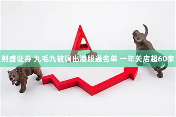 财盛证券 九毛九被调出港股通名单 一年关店超60家