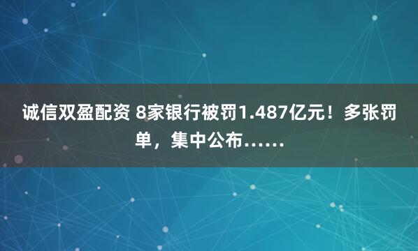 诚信双盈配资 8家银行被罚1.487亿元！多张罚单，集中公布……
