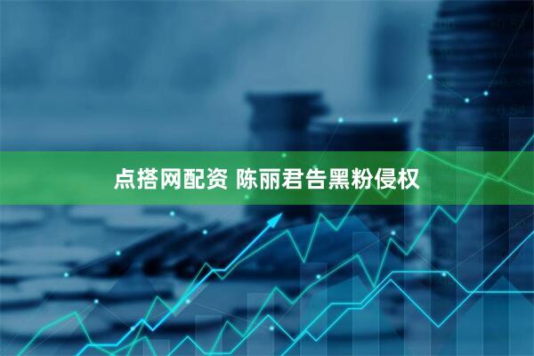 点搭网配资 陈丽君告黑粉侵权