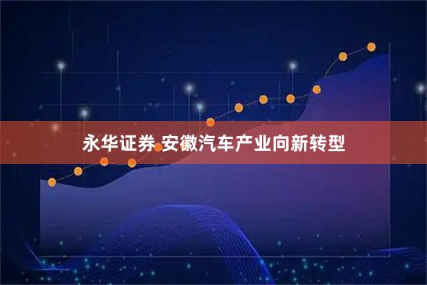 永华证券 安徽汽车产业向新转型