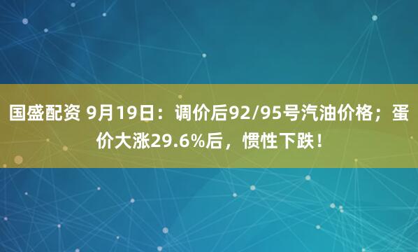 国盛配资 9月19日：调价后92/95号汽油价格；蛋价大涨29.6%后，惯性下跌！