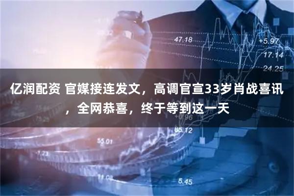 亿润配资 官媒接连发文，高调官宣33岁肖战喜讯，全网恭喜，终于等到这一天