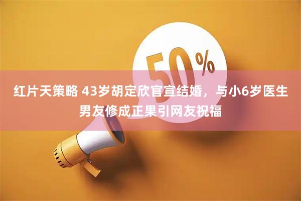 红片天策略 43岁胡定欣官宣结婚，与小6岁医生男友修成正果引网友祝福