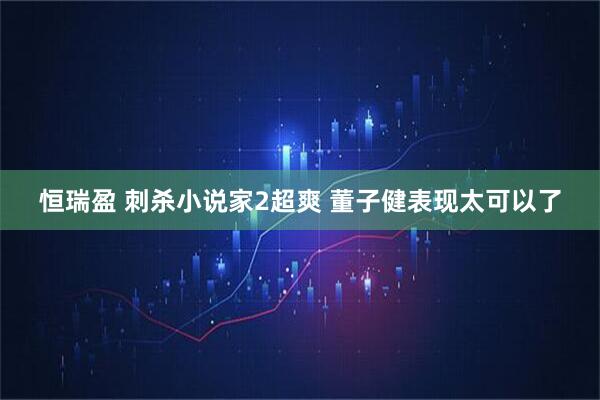 恒瑞盈 刺杀小说家2超爽 董子健表现太可以了