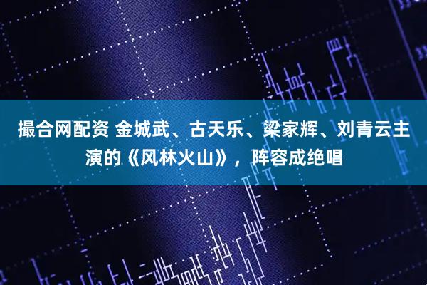 撮合网配资 金城武、古天乐、梁家辉、刘青云主演的《风林火山》，阵容成绝唱