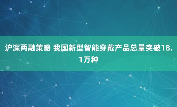 沪深两融策略 我国新型智能穿戴产品总量突破18.1万种