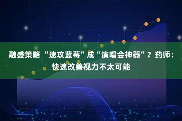 融盛策略 “速攻蓝莓”成“演唱会神器”？药师：快速改善视力不太可能