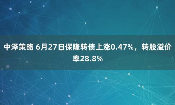 中泽策略 6月27日保隆转债上涨0.47%，转股溢价率28.8%