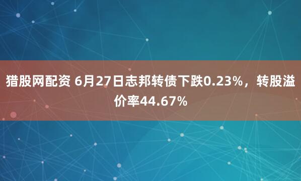猎股网配资 6月27日志邦转债下跌0.23%，转股溢价率44.67%