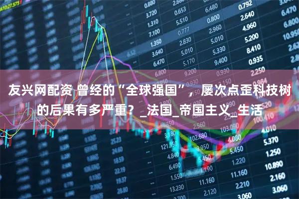 友兴网配资 曾经的“全球强国”，屡次点歪科技树的后果有多严重？_法国_帝国主义_生活