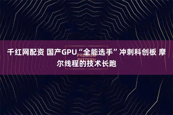 千红网配资 国产GPU“全能选手”冲刺科创板 摩尔线程的技术长跑