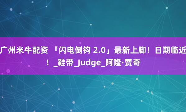 广州米牛配资 「闪电倒钩 2.0」最新上脚！日期临近！_鞋带_Judge_阿隆·贾奇