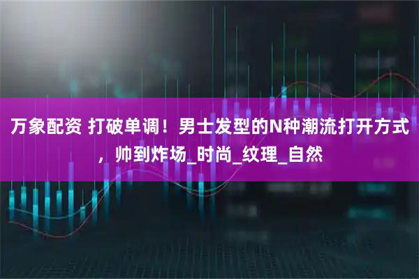 万象配资 打破单调！男士发型的N种潮流打开方式，帅到炸场_时尚_纹理_自然