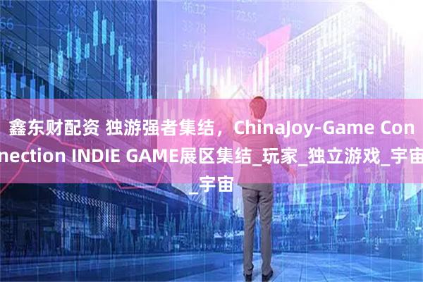 鑫东财配资 独游强者集结，ChinaJoy-Game Connection INDIE GAME展区集结_玩家_独立游戏_宇宙