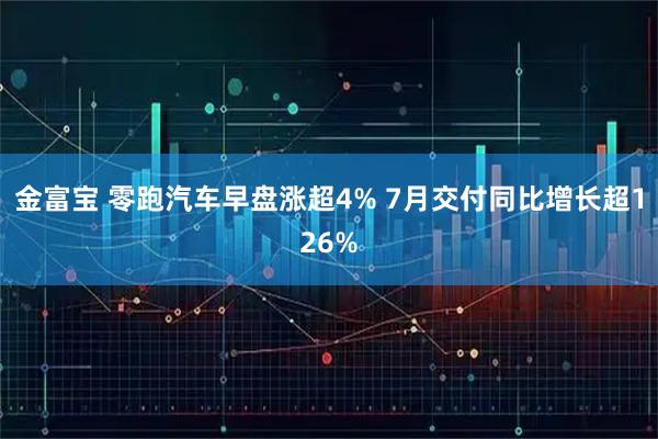 金富宝 零跑汽车早盘涨超4% 7月交付同比增长超126%