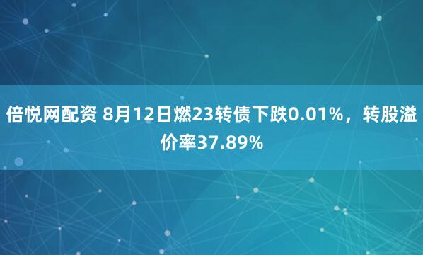 倍悦网配资 8月12日燃23转债下跌0.01%，转股溢价率37.89%