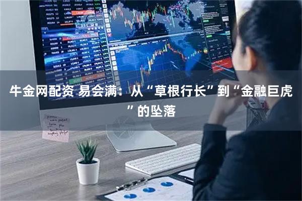 牛金网配资 易会满：从“草根行长”到“金融巨虎”的坠落