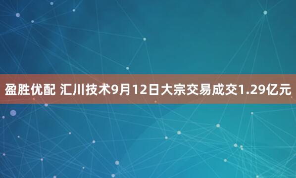 盈胜优配 汇川技术9月12日大宗交易成交1.29亿元