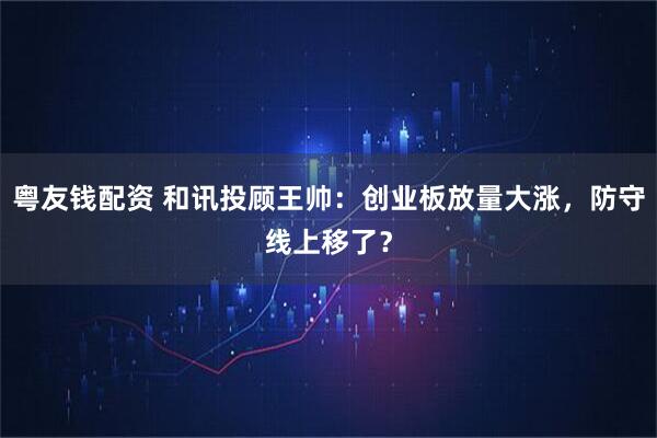 粤友钱配资 和讯投顾王帅：创业板放量大涨，防守线上移了？
