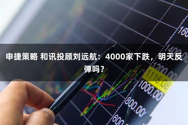 申捷策略 和讯投顾刘远航：4000家下跌，明天反弹吗？